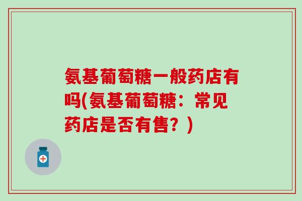 氨基葡萄糖一般药店有吗(氨基葡萄糖：常见药店是否有售？)-第1张图片-氨糖科普网