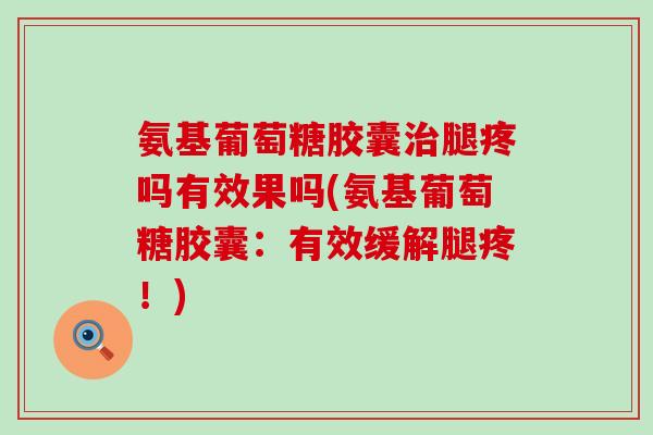 氨基葡萄糖胶囊治腿疼吗有效果吗(氨基葡萄糖胶囊:有效缓解腿疼!)-第1张图片-氨糖科普网 氨基葡萄糖胶囊治腿疼吗有效果吗(氨基葡萄糖胶囊:有效缓解腿疼!)-第1张图片-氨糖科普网