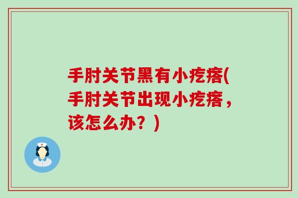 手肘关节黑有小疙瘩(手肘关节出现小疙瘩,该怎么办?)-第1张图片-氨糖科普网 手肘关节黑有小疙瘩(手肘关节出现小疙瘩,该怎么办?)-第1张图片-氨糖科普网