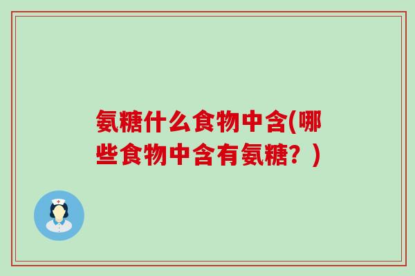 氨糖什么食物中含(哪些食物中含有氨糖?)-第1张图片-氨糖科普网 氨糖什么食物中含(哪些食物中含有氨糖?)-第1张图片-氨糖科普网