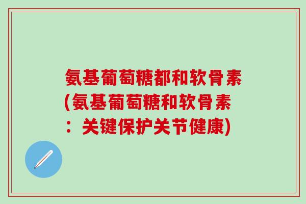 氨基葡萄糖都和软骨素(氨基葡萄糖和软骨素:关键保护关节健康)-第1张图片-氨糖科普网 氨基葡萄糖都和软骨素(氨基葡萄糖和软骨素:关键保护关节健康)-第1张图片-氨糖科普网