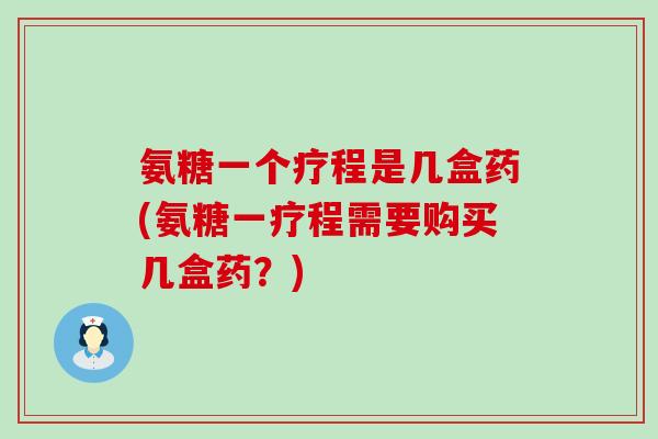 氨糖一个疗程是几盒药(氨糖一疗程需要购买几盒药?)-第1张图片-氨糖科普网 氨糖一个疗程是几盒药(氨糖一疗程需要购买几盒药?)-第1张图片-氨糖科普网