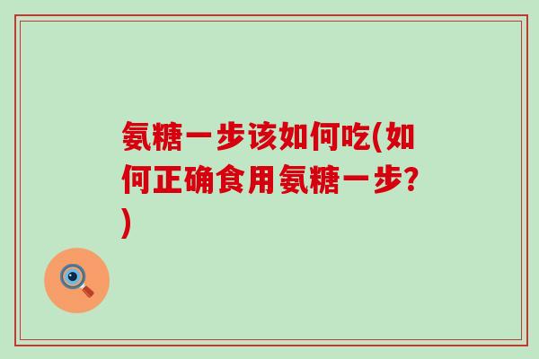 氨糖一步该如何吃(如何正确食用氨糖一步?)-第1张图片-氨糖科普网 氨糖一步该如何吃(如何正确食用氨糖一步?)-第1张图片-氨糖科普网
