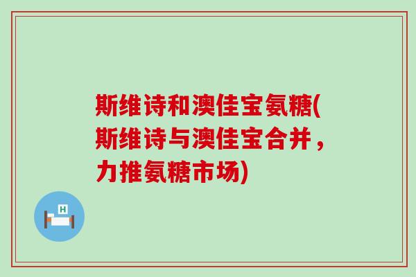 斯维诗和澳佳宝氨糖(斯维诗与澳佳宝合并，力推氨糖市场)-第1张图片-氨糖科普网