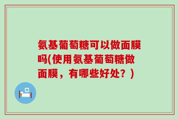 氨基葡萄糖可以做面膜吗(使用氨基葡萄糖做面膜,有哪些好处?)-第1张图片-氨糖科普网 氨基葡萄糖可以做面膜吗(使用氨基葡萄糖做面膜,有哪些好处?)-第1张图片-氨糖科普网