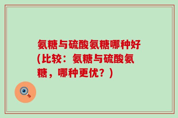 氨糖与硫酸氨糖哪种好(比较:氨糖与硫酸氨糖,哪种更优?)-第1张图片-氨糖科普网 氨糖与硫酸氨糖哪种好(比较:氨糖与硫酸氨糖,哪种更优?)-第1张图片-氨糖科普网