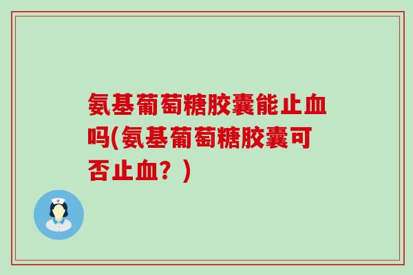 氨基葡萄糖胶囊能止血吗(氨基葡萄糖胶囊可否止血？)-第1张图片-氨糖科普网