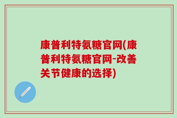 康普利特氨糖官网(康普利特氨糖官网-改善关节健康的选择)-第1张图片-氨糖科普网 康普利特氨糖官网(康普利特氨糖官网-改善关节健康的选择)-第1张图片-氨糖科普网