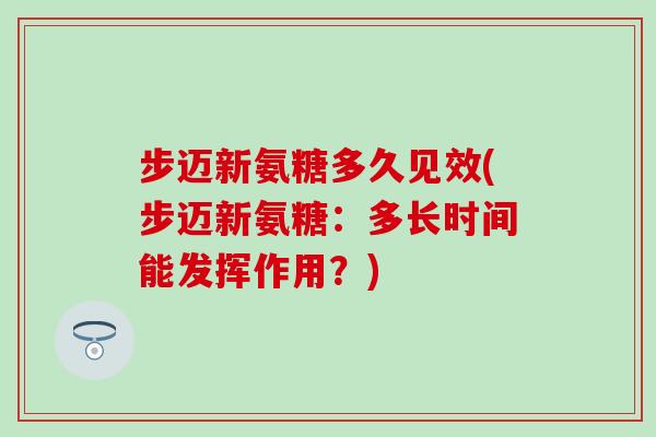 步迈新氨糖多久见效(步迈新氨糖：多长时间能发挥作用？)-第1张图片-氨糖科普网