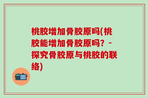 桃胶增加骨胶原吗(桃胶能增加骨胶原吗?-探究骨胶原与桃胶的联络)-第1张图片-氨糖科普网 桃胶增加骨胶原吗(桃胶能增加骨胶原吗?-探究骨胶原与桃胶的联络)-第1张图片-氨糖科普网