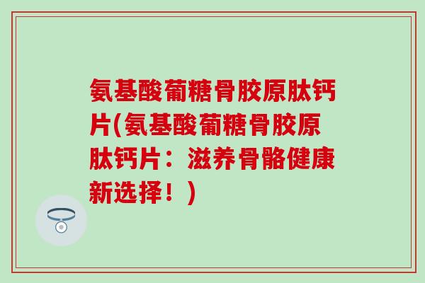 氨基酸葡糖骨胶原肽钙片(氨基酸葡糖骨胶原肽钙片:滋养骨骼健康新选择!)-第1张图片-氨糖科普网 氨基酸葡糖骨胶原肽钙片(氨基酸葡糖骨胶原肽钙片:滋养骨骼健康新选择!)-第1张图片-氨糖科普网