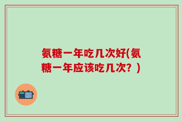 氨糖一年吃几次好(氨糖一年应该吃几次?)-第1张图片-氨糖科普网 氨糖一年吃几次好(氨糖一年应该吃几次?)-第1张图片-氨糖科普网