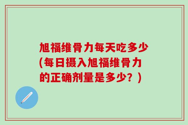 旭福维骨力每天吃多少(每日摄入旭福维骨力的正确剂量是多少?)-第1张图片-氨糖科普网 旭福维骨力每天吃多少(每日摄入旭福维骨力的正确剂量是多少?)-第1张图片-氨糖科普网