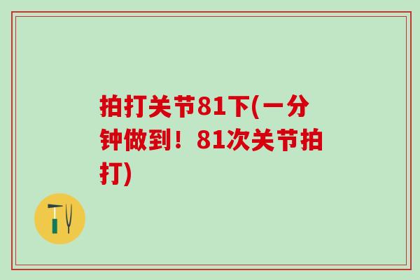 拍打关节81下(一分钟做到!81次关节拍打)-第1张图片-氨糖科普网 拍打关节81下(一分钟做到!81次关节拍打)-第1张图片-氨糖科普网