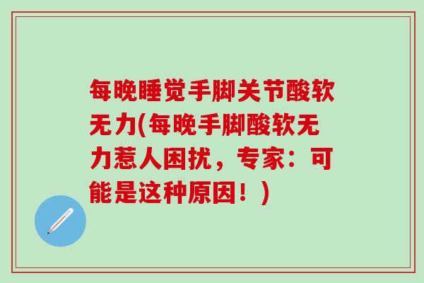 每晚睡觉手脚关节酸软无力(每晚手脚酸软无力惹人困扰，专家：可能是这种原因！)-第1张图片-氨糖科普网