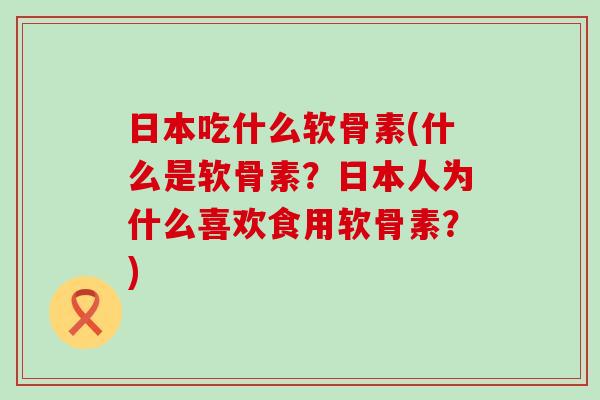 日本吃什么软骨素(什么是软骨素？日本人为什么喜欢食用软骨素？)-第1张图片-氨糖科普网