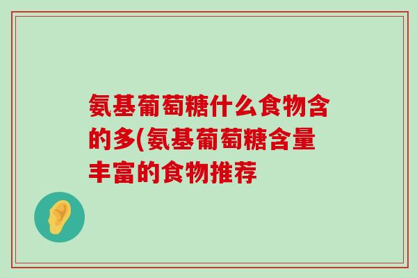 氨基葡萄糖什么食物含的多(氨基葡萄糖含量丰富的食物推荐-第1张图片-氨糖科普网 氨基葡萄糖什么食物含的多(氨基葡萄糖含量丰富的食物推荐-第1张图片-氨糖科普网