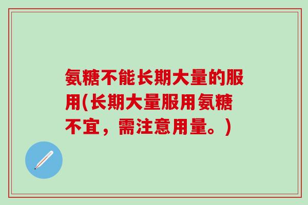 氨糖不能长期大量的服用(长期大量服用氨糖不宜,需注意用量。)-第1张图片-氨糖科普网 氨糖不能长期大量的服用(长期大量服用氨糖不宜,需注意用量。)-第1张图片-氨糖科普网