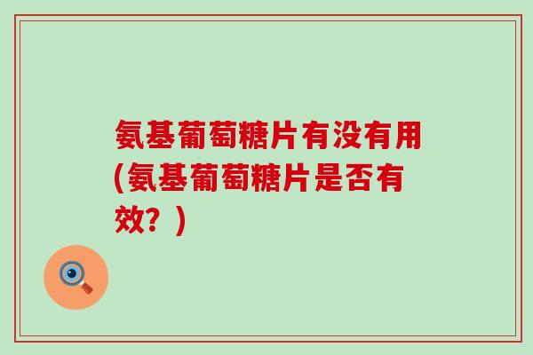 氨基葡萄糖片有没有用(氨基葡萄糖片是否有效?)-第1张图片-氨糖科普网 氨基葡萄糖片有没有用(氨基葡萄糖片是否有效?)-第1张图片-氨糖科普网