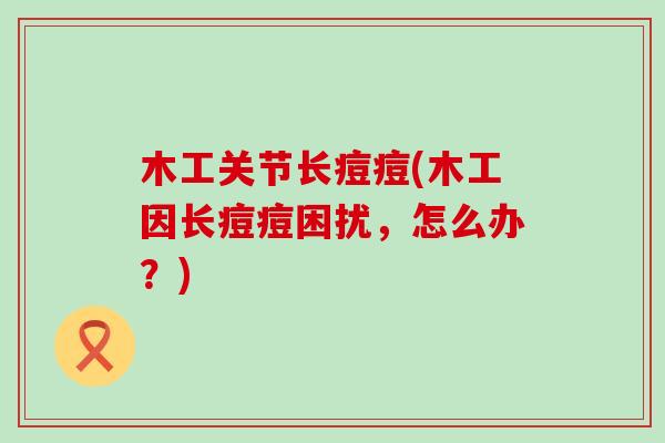 木工关节长痘痘(木工因长痘痘困扰,怎么办?)-第1张图片-氨糖科普网 木工关节长痘痘(木工因长痘痘困扰,怎么办?)-第1张图片-氨糖科普网