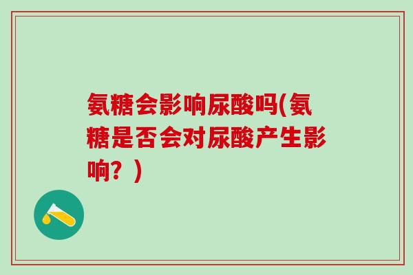 氨糖会影响尿酸吗(氨糖是否会对尿酸产生影响？)-第1张图片-氨糖科普网