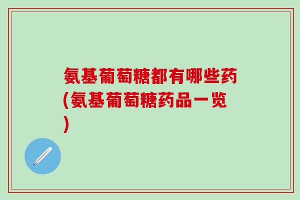 氨基葡萄糖都有哪些药(氨基葡萄糖药品一览)-第1张图片-氨糖科普网 氨基葡萄糖都有哪些药(氨基葡萄糖药品一览)-第1张图片-氨糖科普网