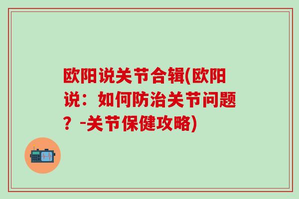 欧阳说关节合辑(欧阳说:如何防治关节问题?-关节保健攻略)-第1张图片-氨糖科普网 欧阳说关节合辑(欧阳说:如何防治关节问题?-关节保健攻略)-第1张图片-氨糖科普网