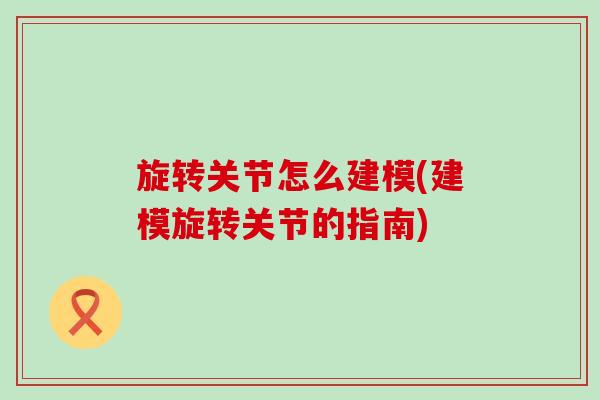旋转关节怎么建模(建模旋转关节的指南)-第1张图片-氨糖科普网 旋转关节怎么建模(建模旋转关节的指南)-第1张图片-氨糖科普网