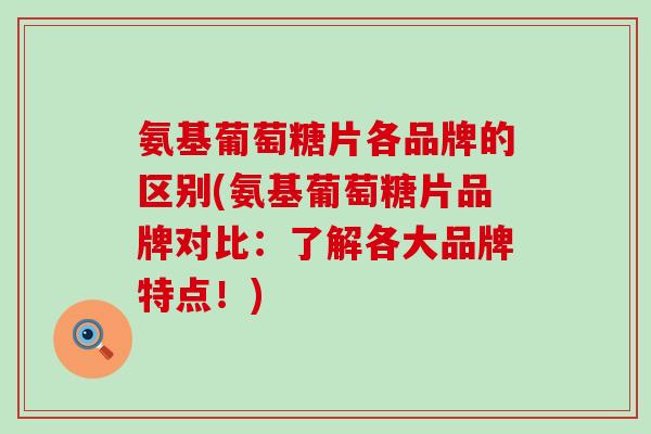 氨基葡萄糖片各品牌的区别(氨基葡萄糖片品牌对比:了解各大品牌特点!)-第1张图片-氨糖科普网 氨基葡萄糖片各品牌的区别(氨基葡萄糖片品牌对比:了解各大品牌特点!)-第1张图片-氨糖科普网