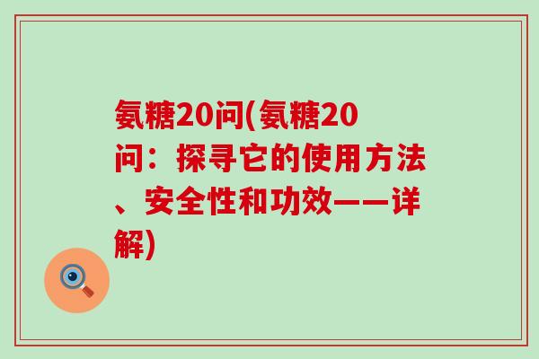 氨糖20问(氨糖20问:探寻它的使用方法、安全性和功效——详解)-第1张图片-氨糖科普网 氨糖20问(氨糖20问:探寻它的使用方法、安全性和功效——详解)-第1张图片-氨糖科普网