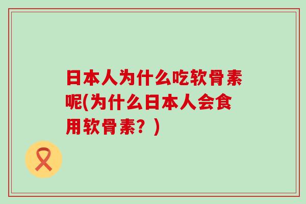 日本人为什么吃软骨素呢(为什么日本人会食用软骨素?)-第1张图片-氨糖科普网 日本人为什么吃软骨素呢(为什么日本人会食用软骨素?)-第1张图片-氨糖科普网