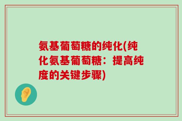 氨基葡萄糖的纯化(纯化氨基葡萄糖:提高纯度的关键步骤)-第1张图片-氨糖科普网 氨基葡萄糖的纯化(纯化氨基葡萄糖:提高纯度的关键步骤)-第1张图片-氨糖科普网