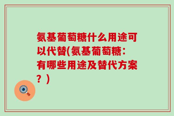 氨基葡萄糖什么用途可以代替(氨基葡萄糖：有哪些用途及替代方案？)-第1张图片-氨糖科普网