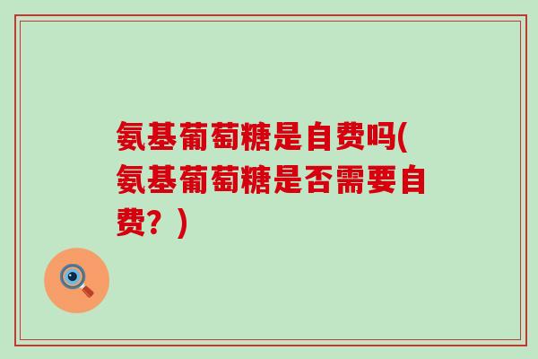氨基葡萄糖是自费吗(氨基葡萄糖是否需要自费?)-第1张图片-氨糖科普网 氨基葡萄糖是自费吗(氨基葡萄糖是否需要自费?)-第1张图片-氨糖科普网