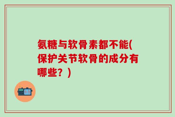 氨糖与软骨素都不能(保护关节软骨的成分有哪些?)-第1张图片-氨糖科普网 氨糖与软骨素都不能(保护关节软骨的成分有哪些?)-第1张图片-氨糖科普网