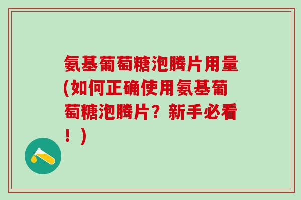 氨基葡萄糖泡腾片用量(如何正确使用氨基葡萄糖泡腾片?新手必看!)-第1张图片-氨糖科普网 氨基葡萄糖泡腾片用量(如何正确使用氨基葡萄糖泡腾片?新手必看!)-第1张图片-氨糖科普网