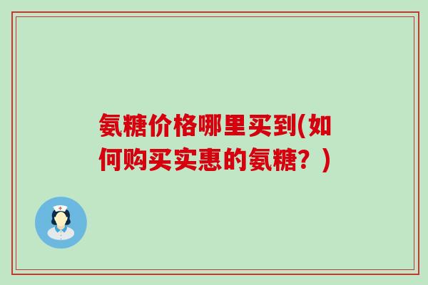 氨糖价格哪里买到(如何购买实惠的氨糖?)-第1张图片-氨糖科普网 氨糖价格哪里买到(如何购买实惠的氨糖?)-第1张图片-氨糖科普网