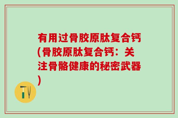 有用过骨胶原肽复合钙(骨胶原肽复合钙:关注骨骼健康的秘密武器)-第1张图片-氨糖科普网 有用过骨胶原肽复合钙(骨胶原肽复合钙:关注骨骼健康的秘密武器)-第1张图片-氨糖科普网
