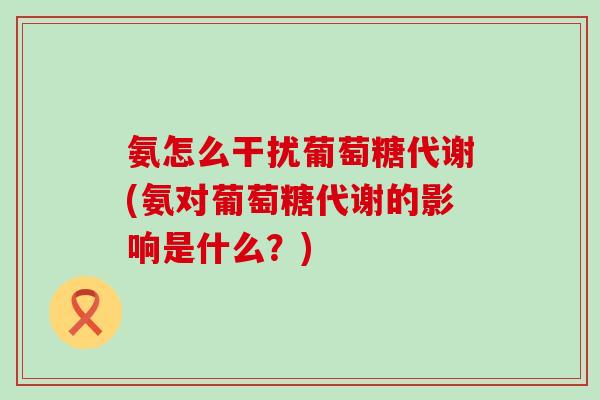 氨怎么干扰葡萄糖代谢(氨对葡萄糖代谢的影响是什么?)-第1张图片-氨糖科普网 氨怎么干扰葡萄糖代谢(氨对葡萄糖代谢的影响是什么?)-第1张图片-氨糖科普网
