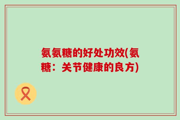 氨氨糖的好处功效(氨糖:关节健康的良方)-第1张图片-氨糖科普网 氨氨糖的好处功效(氨糖:关节健康的良方)-第1张图片-氨糖科普网