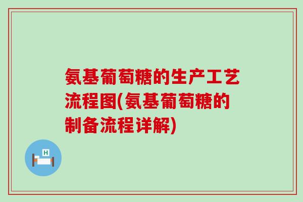 氨基葡萄糖的生产工艺流程图(氨基葡萄糖的制备流程详解)-第1张图片-氨糖科普网