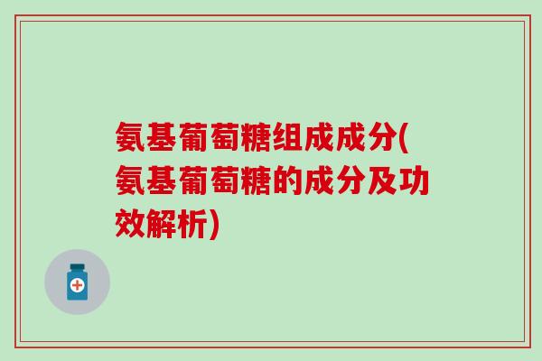 氨基葡萄糖组成成分(氨基葡萄糖的成分及功效解析)-第1张图片-氨糖科普网