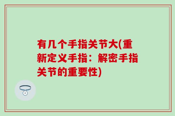 有几个手指关节大(重新定义手指:解密手指关节的重要性)-第1张图片-氨糖科普网 有几个手指关节大(重新定义手指:解密手指关节的重要性)-第1张图片-氨糖科普网