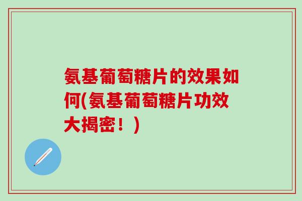 氨基葡萄糖片的效果如何(氨基葡萄糖片功效大揭密!)-第1张图片-氨糖科普网 氨基葡萄糖片的效果如何(氨基葡萄糖片功效大揭密!)-第1张图片-氨糖科普网