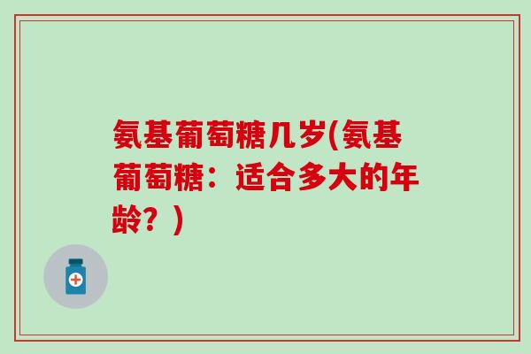 氨基葡萄糖几岁(氨基葡萄糖：适合多大的年龄？)-第1张图片-氨糖科普网