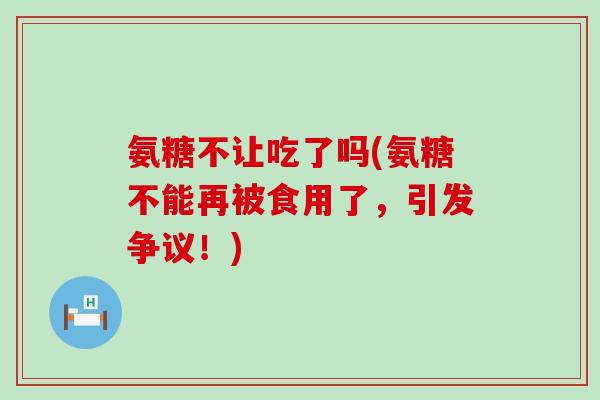 氨糖不让吃了吗(氨糖不能再被食用了,引发争议!)-第1张图片-氨糖科普网 氨糖不让吃了吗(氨糖不能再被食用了,引发争议!)-第1张图片-氨糖科普网