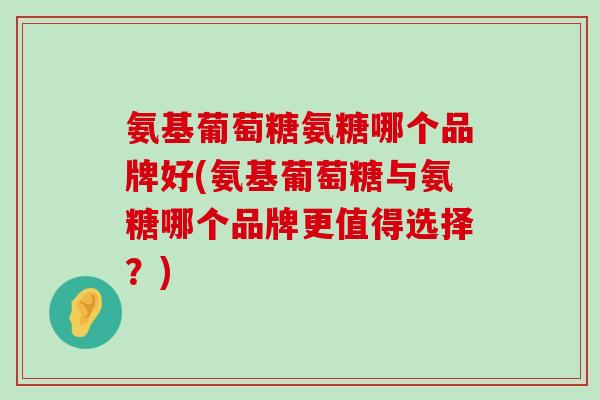氨基葡萄糖氨糖哪个品牌好(氨基葡萄糖与氨糖哪个品牌更值得选择？)-第1张图片-氨糖科普网