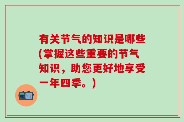 有关节气的知识是哪些(掌握这些重要的节气知识，助您更好地享受一年四季。)-第1张图片-氨糖科普网