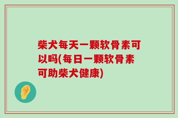 柴犬每天一颗软骨素可以吗(每日一颗软骨素可助柴犬健康)-第1张图片-氨糖科普网 柴犬每天一颗软骨素可以吗(每日一颗软骨素可助柴犬健康)-第1张图片-氨糖科普网