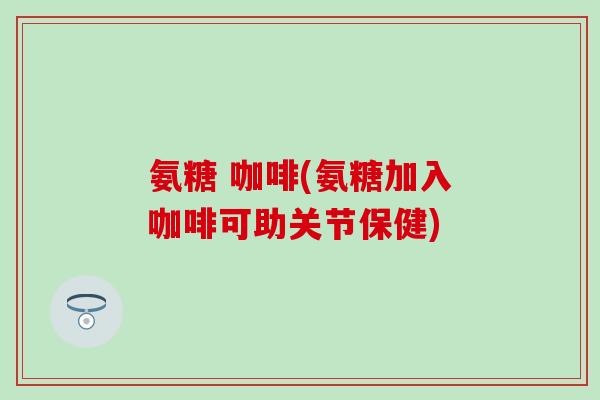 氨糖 咖啡(氨糖加入咖啡可助关节保健)-第1张图片-氨糖科普网 氨糖 咖啡(氨糖加入咖啡可助关节保健)-第1张图片-氨糖科普网